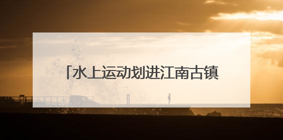 水上运动划进江南古镇，2025南浔区第五届运动会暨第七届南浔古镇桨板公开赛启动