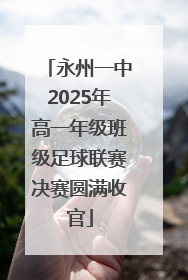 永州一中2025年高一年级班级足球联赛决赛圆满收官