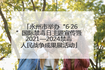 永州市举办“6·26”国际禁毒日主题宣传暨2021—2024禁毒人民战争成果展活动