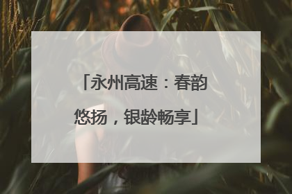永州高速：春韵悠扬，银龄畅享