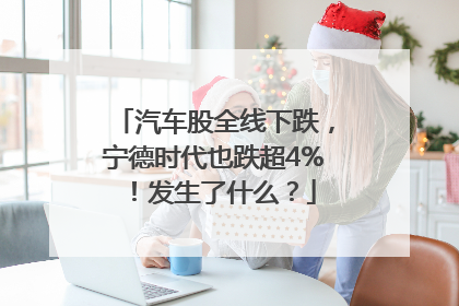 汽车股全线下跌，宁德时代也跌超4%！发生了什么？
