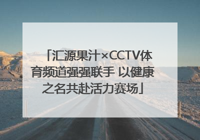 汇源果汁×CCTV体育频道强强联手 以健康之名共赴活力赛场