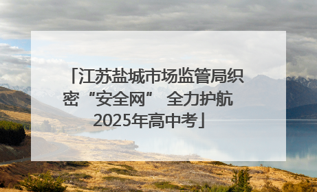 江苏盐城市场监管局织密“安全网” 全力护航2025年高中考