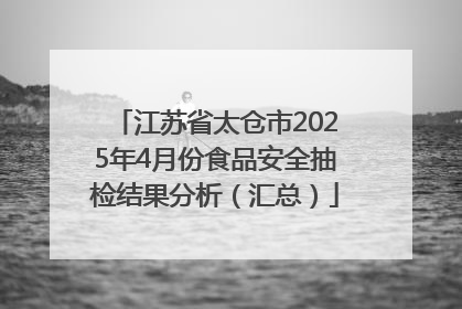 江苏省太仓市2025年4月份食品安全抽检结果分析（汇总）