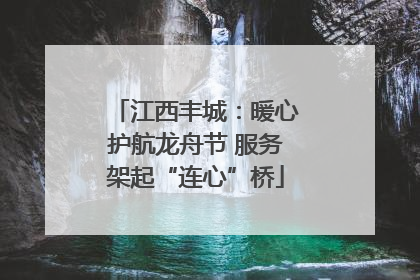 江西丰城：暖心护航龙舟节 服务架起“连心”桥