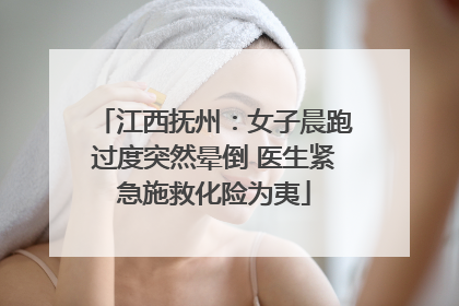 江西抚州：女子晨跑过度突然晕倒 医生紧急施救化险为夷