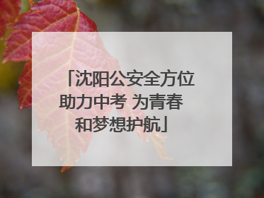 沈阳公安全方位助力中考 为青春和梦想护航