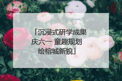 沉浸式研学成果庆六一 童趣规划绘榕城新貌