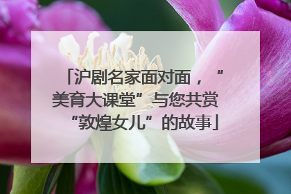 沪剧名家面对面，“美育大课堂”与您共赏“敦煌女儿”的故事