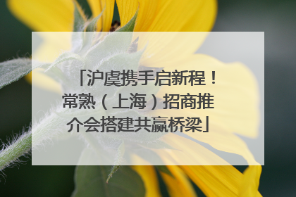 沪虞携手启新程！常熟（上海）招商推介会搭建共赢桥梁
