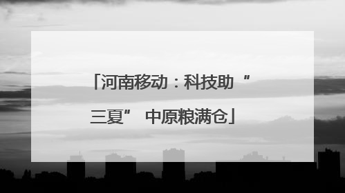 河南移动：科技助“三夏” 中原粮满仓
