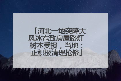 河北一地突降大风冰雹致房屋路灯树木受损，当地：正积极清理抢修
