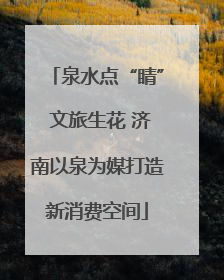 泉水点“睛” 文旅生花 济南以泉为媒打造新消费空间
