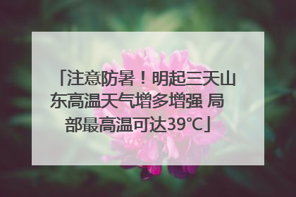 注意防暑！明起三天山东高温天气增多增强 局部最高温可达39℃