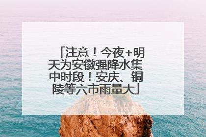 注意！今夜+明天为安徽强降水集中时段！安庆、铜陵等六市雨量大