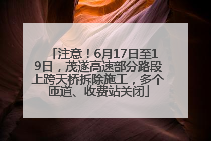 注意！6月17日至19日，茂遂高速部分路段上跨天桥拆除施工，多个匝道、收费站关闭