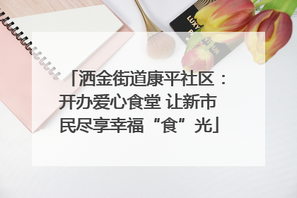 洒金街道康平社区：开办爱心食堂 让新市民尽享幸福“食”光