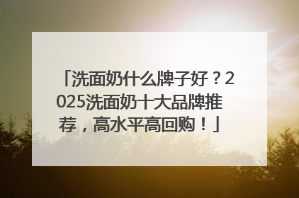 洗面奶什么牌子好？2025洗面奶十大品牌推荐，高水平高回购！