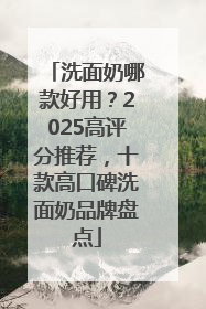 洗面奶哪款好用？2025高评分推荐，十款高口碑洗面奶品牌盘点