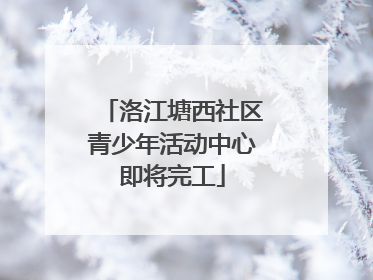 洛江塘西社区青少年活动中心即将完工