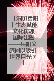 洞见岳阳丨生态赋能 文化铸魂 国际出圈——岳阳文旅何以吸引世界目光？
