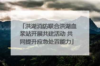 洪湖消防联合洪湖血浆站开展共建活动 共同提升应急处置能力