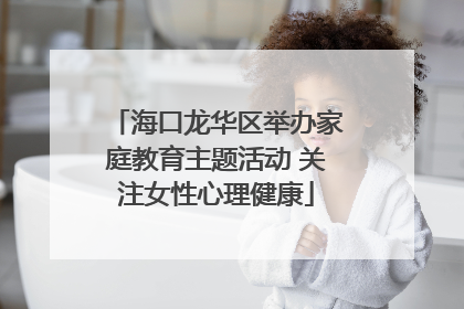 海口龙华区举办家庭教育主题活动 关注女性心理健康