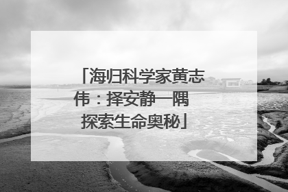 海归科学家黄志伟：择安静一隅 探索生命奥秘