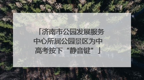 济南市公园发展服务中心所属公园景区为中高考按下“静音键”