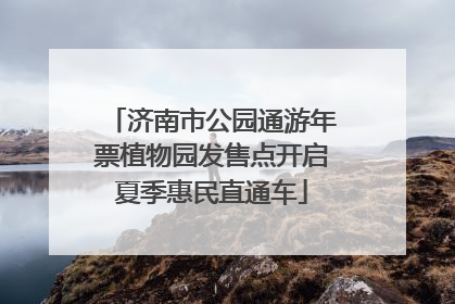 济南市公园通游年票植物园发售点开启夏季惠民直通车