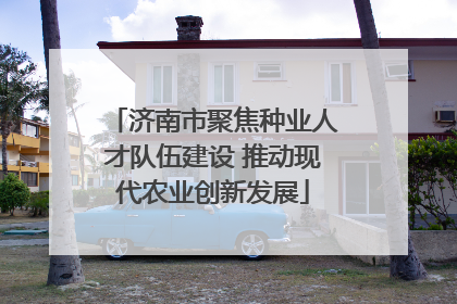 济南市聚焦种业人才队伍建设 推动现代农业创新发展