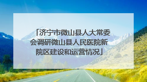 济宁市微山县人大常委会调研微山县人民医院新院区建设和运营情况