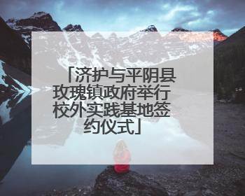 济护与平阴县玫瑰镇政府举行校外实践基地签约仪式