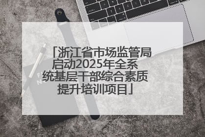 浙江省市场监管局启动2025年全系统基层干部综合素质提升培训项目