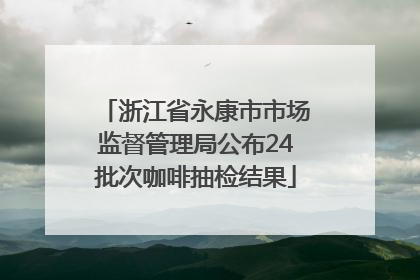 浙江省永康市市场监督管理局公布24批次咖啡抽检结果