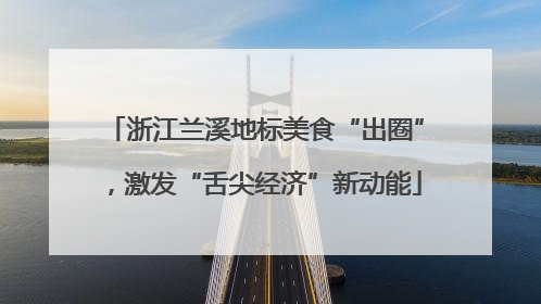 浙江兰溪地标美食“出圈”，激发“舌尖经济”新动能