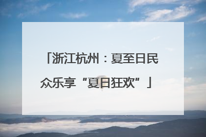 浙江杭州：夏至日民众乐享“夏日狂欢”