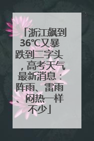 浙江飙到36℃又暴跌到二字头，高考天气最新消息：阵雨、雷雨、闷热一样不少