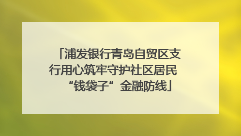 浦发银行青岛自贸区支行用心筑牢守护社区居民“钱袋子”金融防线
