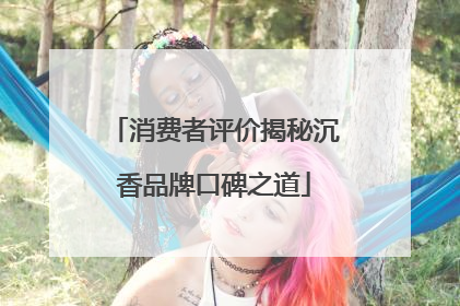 消费者评价揭秘沉香品牌口碑之道