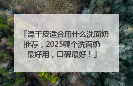 混干皮适合用什么洗面奶推荐，2025哪个洗面奶最好用，口碑最好！