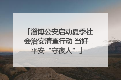 淄博公安启动夏季社会治安清查行动 当好平安“守夜人”