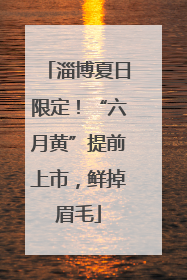 淄博夏日限定！“六月黄”提前上市，鲜掉眉毛