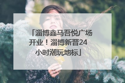 淄博鑫马吾悦广场开业！淄博新晋24小时潮玩地标