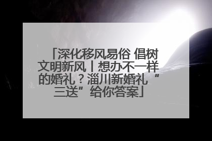 深化移风易俗 倡树文明新风丨想办不一样的婚礼？淄川新婚礼“三送”给你答案