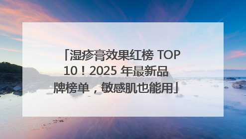 湿疹膏效果红榜 TOP10！2025 年最新品牌榜单，敏感肌也能用
