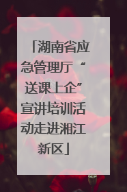 湖南省应急管理厅“送课上企”宣讲培训活动走进湘江新区