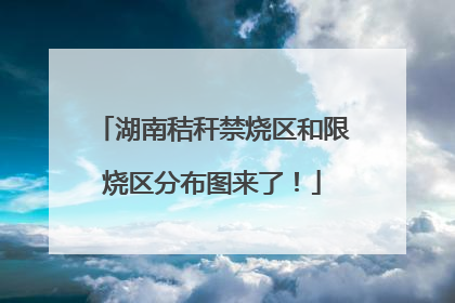 湖南秸秆禁烧区和限烧区分布图来了！