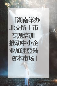 湖南举办北交所上市专题培训 推动中小企业加速登陆资本市场