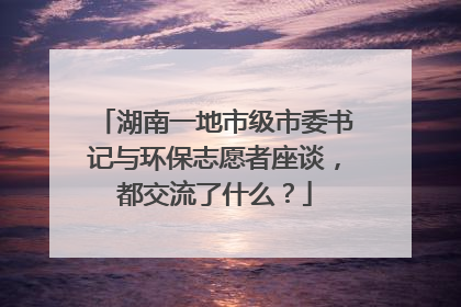 湖南一地市级市委书记与环保志愿者座谈，都交流了什么？